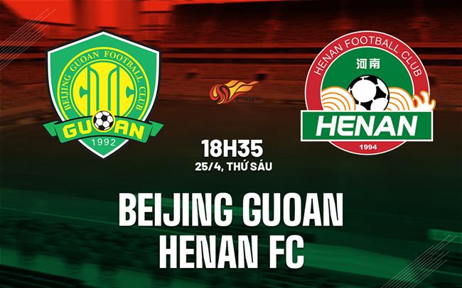 Nhận định Beijing Guoan vs Henan FC 18h35 ngày 25/4 (VĐQG Trung Quốc 2025)