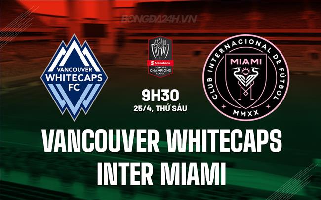 Nhận định Vancouver Whitecaps vs Inter Miami 9h30 ngày 25/4 (Concacaf Champions Cup 2025)