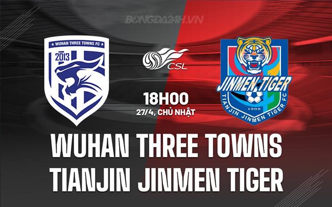 Nhận định Wuhan Three Towns vs Tianjin Jinmen Tiger 18h00 ngày 27/4 (VĐQG Trung Quốc 2025)
