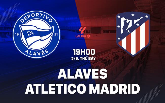 Nhận định Alaves vs Atletico Madrid (19h00 ngày 3/5): Cuộc chiến sống còn tại Mendizorroza