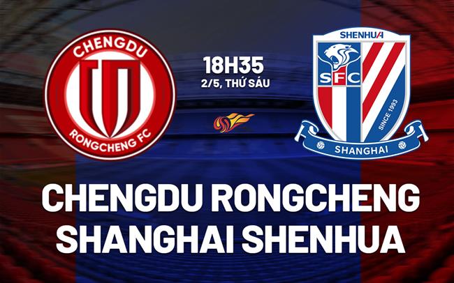 Nhận định Chengdu Rongcheng vs Shanghai Shenhua 18h35 ngày 2/5 (VĐQG Trung Quốc 2025)