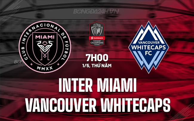 Nhận định Inter Miami vs Vancouver Whitecaps 7h00 ngày 1/5 (Concacaf Champions Cup 2025)