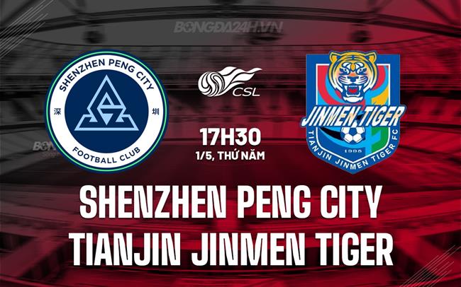 Nhận định Shenzhen Peng City vs Tianjin Jinmen Tiger 17h30 ngày 1/5 (VĐQG Trung Quốc 2025)