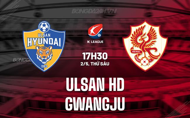 Nhận định Ulsan HD vs Gwangju 17h30 ngày 2/5 (VĐQG Hàn Quốc 2025)