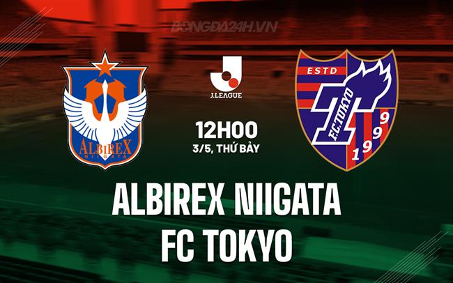 Nhận định Albirex Niigata vs FC Tokyo 12h00 ngày 3/5 (VĐQG Nhật Bản 2025)