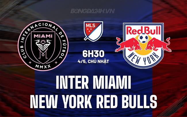 Nhận định Inter Miami vs New York Red Bulls 6h30 ngày 4/5 (Nhà nghề Mỹ 2025)