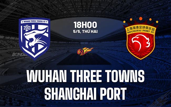 Nhận định Wuhan Three Towns vs Shanghai Port 18h00 ngày 5/5 (VĐQG Trung Quốc 2025)