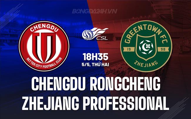 Nhận định Chengdu Rongcheng vs Zhejiang Professional 18h35 ngày 5/5 (VĐQG Trung Quốc 2025)
