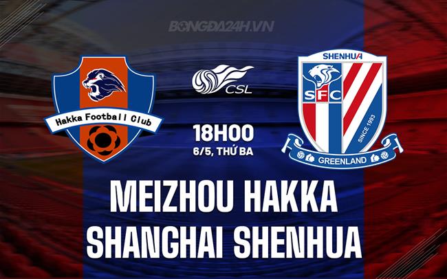 Nhận định Meizhou Hakka vs Shanghai Shenhua 18h00 ngày 6/5 (VĐQG Trung Quốc 2025)