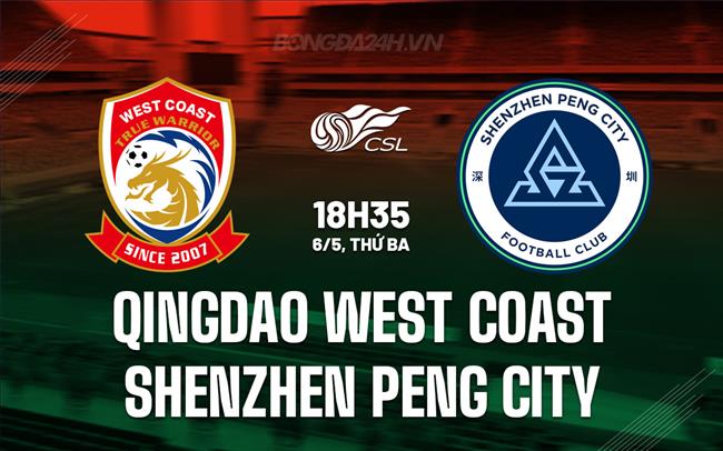 Nhận định Qingdao West Coast vs Shenzhen Peng City 18h35 ngày 6/5 (VĐQG Trung Quốc 2025)