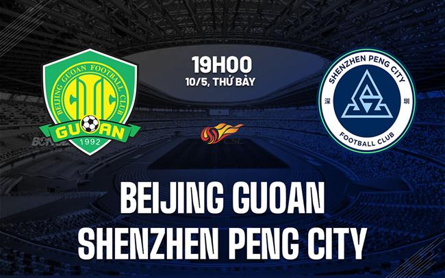 Nhận định Beijing Guoan vs Shenzhen Peng City 19h00 ngày 10/5 (VĐQG Trung Quốc 2025)