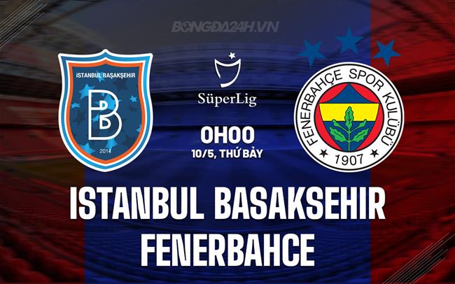 Nhận định Istanbul Basaksehir vs Fenerbahce 0h00 ngày 10/5 (VĐQG Thổ Nhĩ Kỳ 2024/25)
