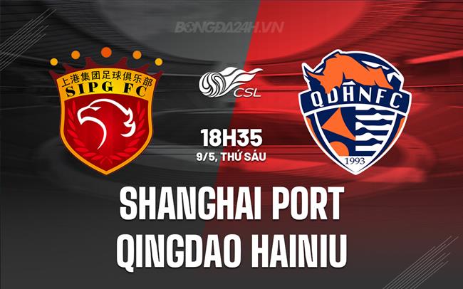 Nhận định Shanghai Port vs Qingdao Hainiu 18h35 ngày 9/5 (VĐQG Trung Quốc 2025)