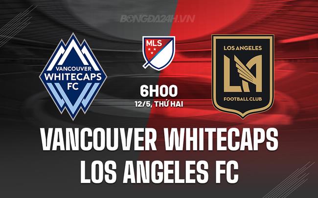Nhận định Vancouver Whitecaps vs Los Angeles FC 6h00 ngày 12/5 (Nhà nghề Mỹ 2025)