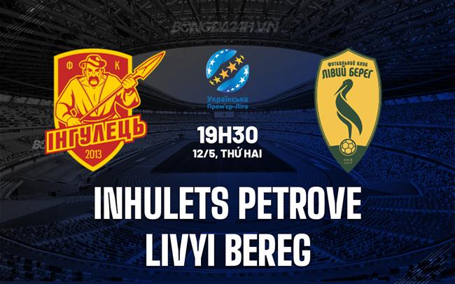 Nhận định Inhulets Petrove vs Livyi Bereg 19h30 ngày 12/5 (VĐQG Ukraine 2024/25)