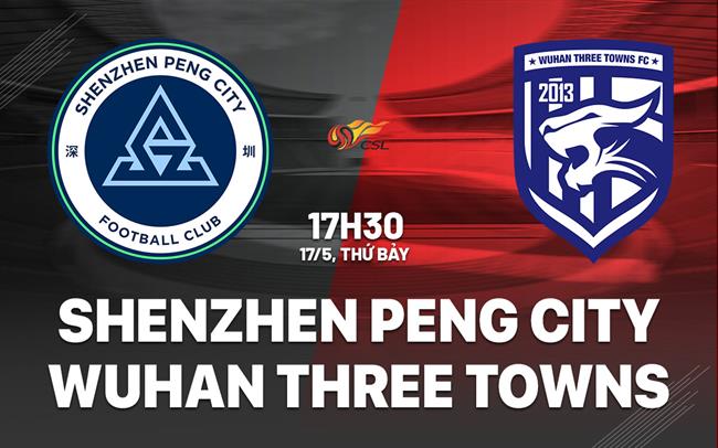 Nhận định Shenzhen Peng City vs Wuhan Three Towns 17h30 ngày 17/5 (VĐQG Trung Quốc 2025)