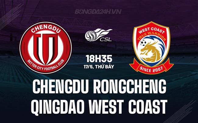 Nhận định Chengdu Rongcheng vs Qingdao West Coast 18h35 ngày 17/5 (VĐQG Trung Quốc 2025)
