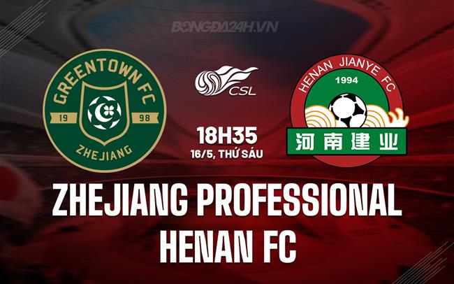 Nhận định Zhejiang Professional vs Henan FC 18h35 ngày 16/5 (VĐQG Trung Quốc 2025)