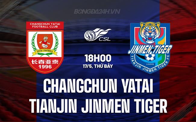 Nhận định Changchun Yatai vs Tianjin Jinmen Tiger 18h00 ngày 17/5 (VĐQG Trung Quốc 2025)