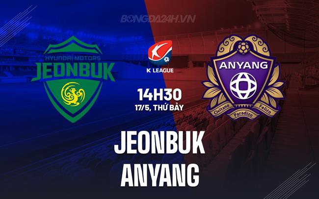 Nhận định - dự đoán Jeonbuk vs Anyang 14h30 ngày 17/5 (VĐQG Hàn Quốc 2025)