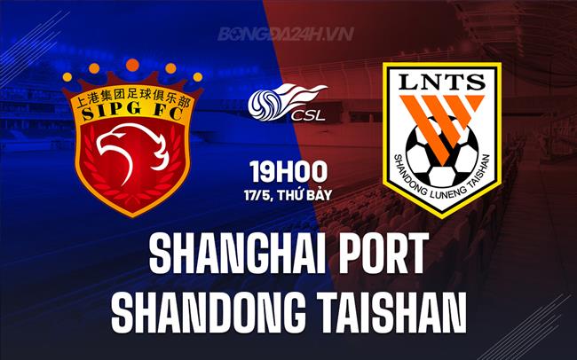 Nhận định Shanghai Port vs Shandong Taishan 19h00 ngày 17/5 (VĐQG Trung Quốc 2025)