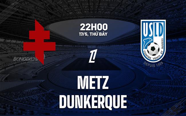 Nhận định Metz vs Dunkerque 22h00 ngày 17/5 (Playoff tham dự giải VĐQG Pháp 2025/26)