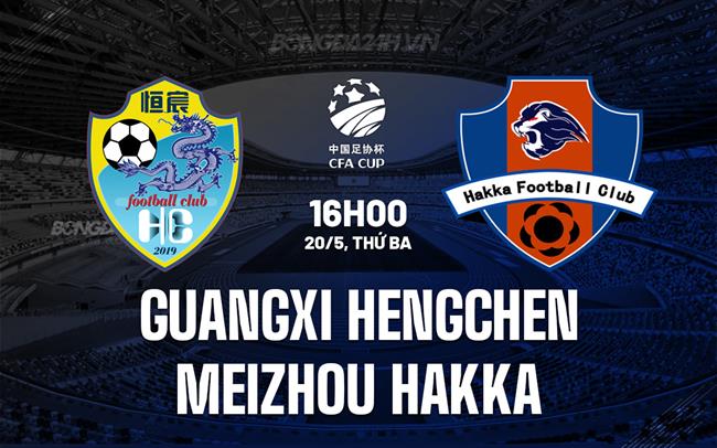 Nhận định Guangxi Hengchen vs Meizhou Hakka 16h00 ngày 20/5 (Cúp QG Trung Quốc 2025)