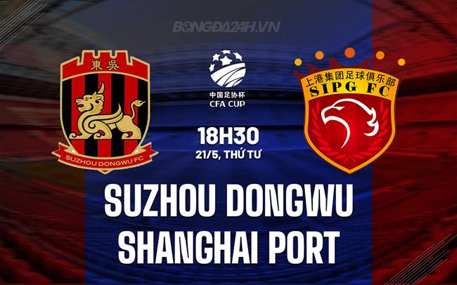 Nhận định Suzhou Dongwu vs Shanghai Port 18h30 ngày 21/5 (Cúp QG Trung Quốc)