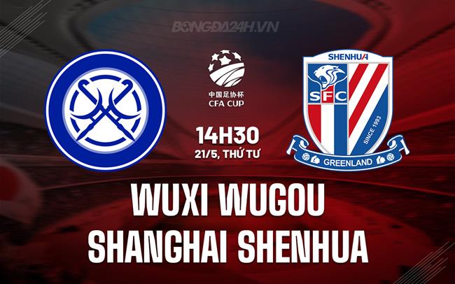 Nhận định Wuxi Wugou vs Shanghai Shenhua 14h30 ngày 21/5 (Cúp QG Trung Quốc)