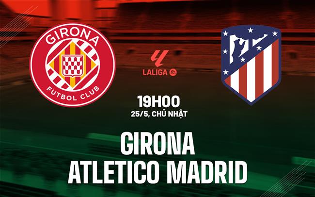Nhận định Girona vs Atletico Madrid (19h00 ngày 25/5): Chờ đội khách vượt khó
