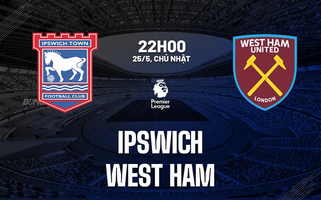 Nhận định Ipswich vs West Ham 22h00 ngày 25/5 (Ngoại hạng Anh 2024/25)