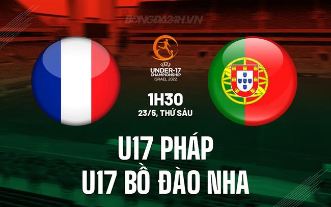 Nhận định U17 Pháp vs U17 Bồ Ðào Nha 1h30 ngày 23/5 (U17 châu Âu 2025)