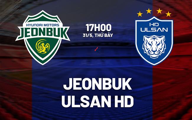Nhận định bóng đá Jeonbuk vs Ulsan HD 17h00 ngày 31/5 (VĐQG Hàn Quốc 2025)
