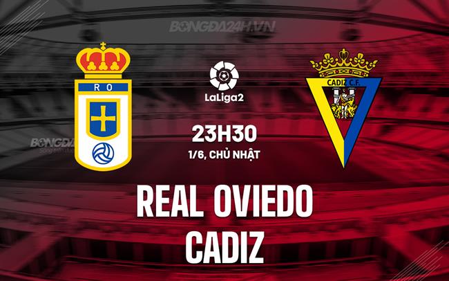 Nhận định Real Oviedo vs Cadiz 23h30 ngày 1/6 (Hạng 2 TBN 2024/25)