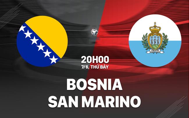 Nhận định Bosnia vs San Marino 20h00 ngày 7/6 (Vòng loại World Cup 2026)