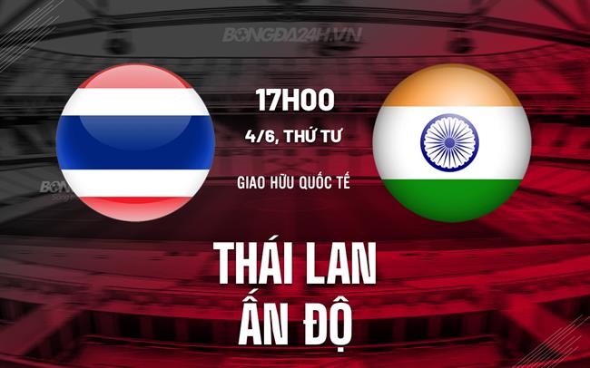 Nhận định Thái Lan vs Ấn Độ 19h30 ngày 4/6 (Giao hữu quốc tế 2025)