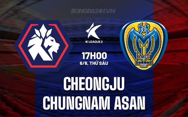 Nhận định Cheongju vs Chungnam Asan 17h00 ngày 6/6 (Hạng 2 Hàn Quốc 2025)