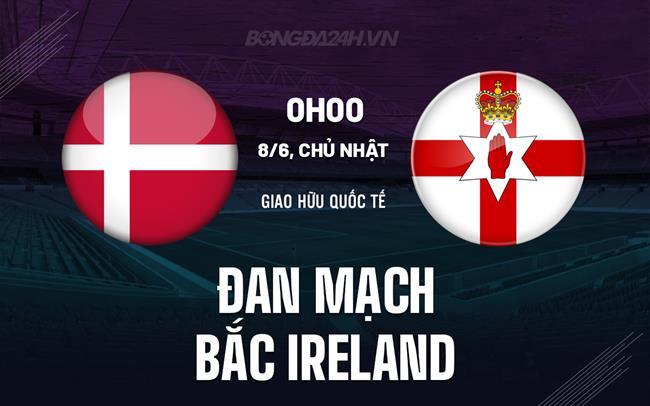 Nhận định Đan Mạch vs Bắc Ireland 0h00 ngày 8/6 (Giao hữu quốc tế)