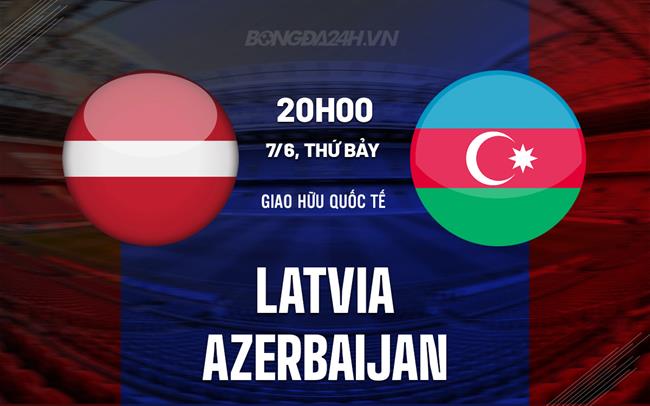 Nhận định bóng đá Latvia vs Azerbaijan 20h00 ngày 7/6 (Giao hữu quốc tế)