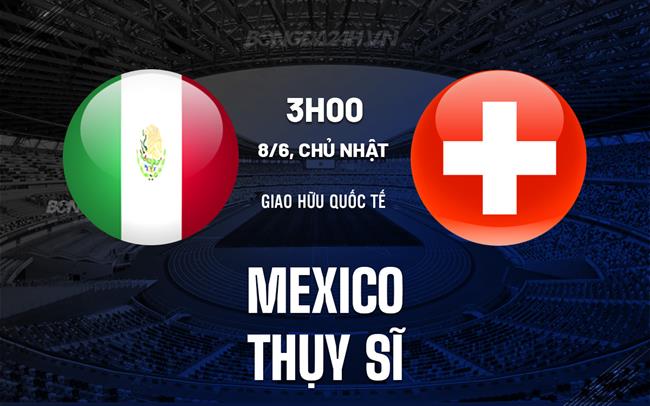 Nhận định Mexico vs Thụy Sĩ 3h00 ngày 8/6 (Giao hữu quốc tế 2025)
