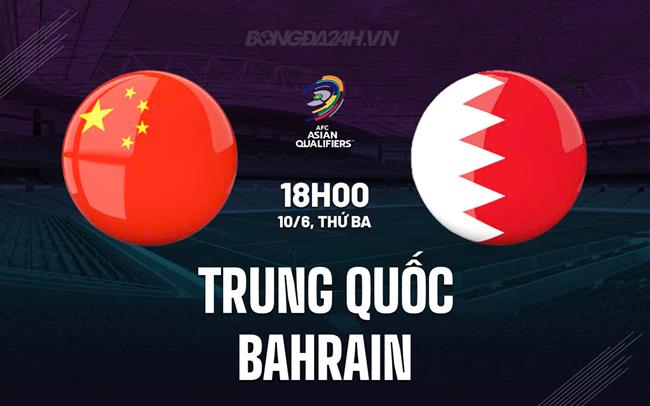 Nhận định Trung Quốc vs Bahrain 18h00 ngày 10/6 (Vòng loại World Cup 2026)