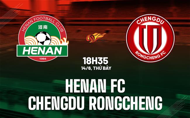 Nhận định Henan FC vs Chengdu Rongcheng 18h35 ngày 14/6 (VĐQG Trung Quốc 2025)