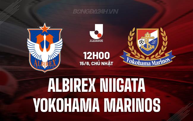 Nhận định Albirex Niigata vs Yokohama Marinos 12h00 ngày 15/6 (VĐQG Nhật Bản 2025)