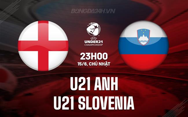 Nhận định U21 Anh vs U21 Slovenia 23h00 ngày 15/6 (U21 châu Âu 2025)