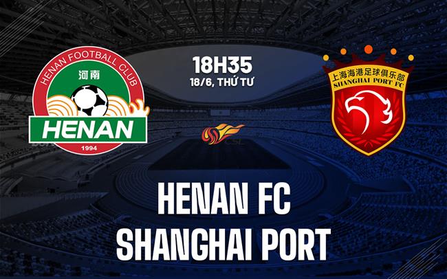 Nhận định Henan FC vs Shanghai Port 18h35 ngày 18/6 (VĐQG Trung Quốc 2025)