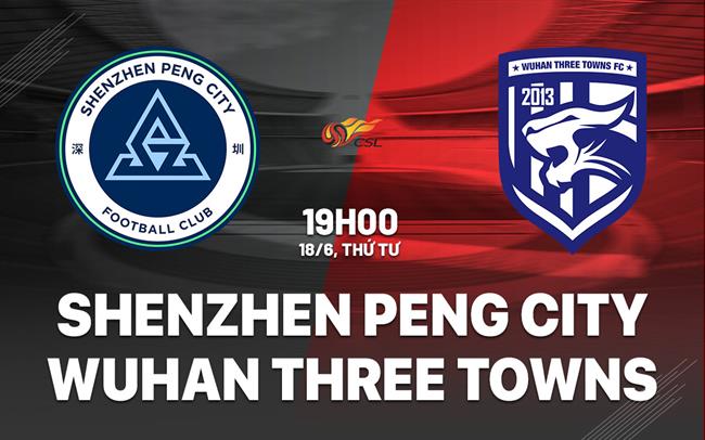 Nhận định Shenzhen Peng City vs Wuhan Three Towns 19h00 ngày 18/6 (VĐQG Trung Quốc 2025)