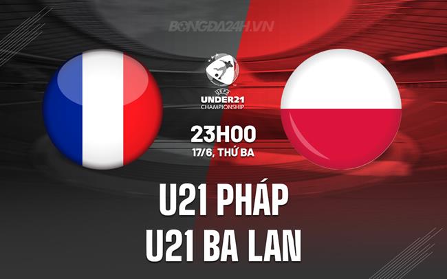 Nhận định U21 Pháp vs U21 Ba Lan 23h00 ngày 17/6 (U21 châu Âu 2025)