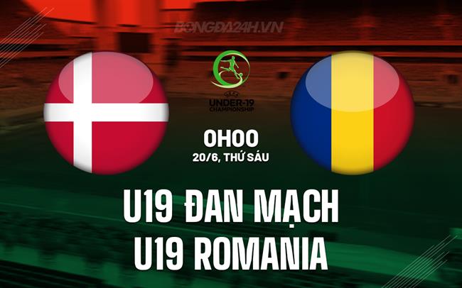 Nhận định U19 Đan Mạch vs U19 Romania 0h00 ngày 20/6 (U19 châu Âu 2025)