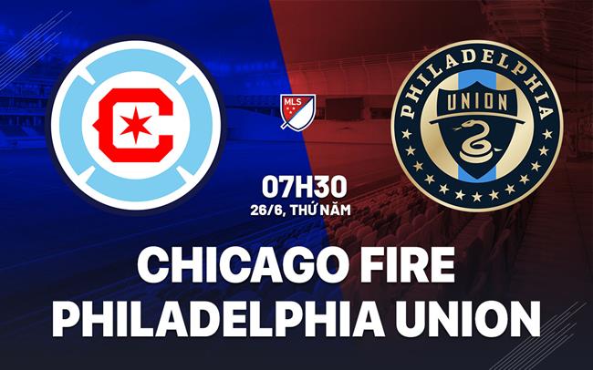 Nhận định Chicago Fire vs Philadelphia Union 7h30 ngày 26/6 (Nhà nghề Mỹ 2025)