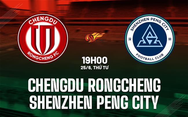 Nhận định Chengdu Rongcheng vs Shenzhen Peng City 19h00 ngày 25/6 (VĐQG Trung Quốc 2025)
